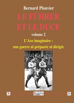 Le Führer et le Duce. Vol. 2. L'Axe imaginaire : une guerre ni préparée ni dirigée - Bernard Plouvier