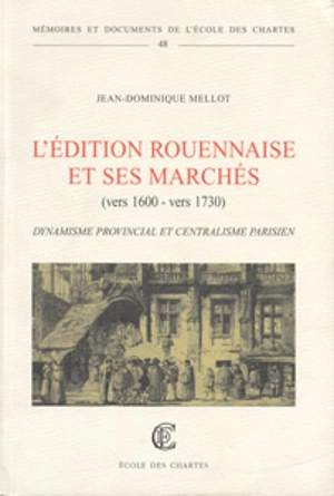 L'édition rouennaise et ses marchés (vers 1600-vers 1730) : dynamisme provincial et centralisme parisien - Jean-Dominique Mellot