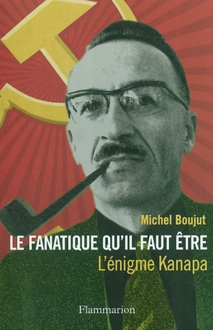 Le fanatique qu'il faut être : l'énigme Kanapa - Michel Boujut