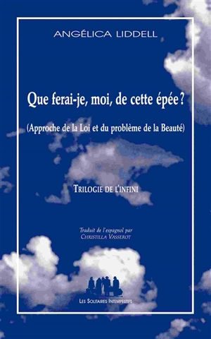 Que ferai-je, moi, de cette épée ? : approche de la loi et du problème de la beauté : trilogie de l'infini - Angélica Liddell