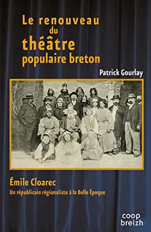 Le renouveau du théâtre populaire breton : Emile Cloarec : un républicain régionaliste à la Belle Epoque - Patrick Gourlay