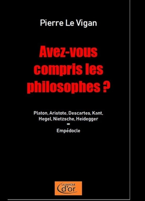Avez-vous compris les philosophes ? : Platon, Aristote, Descartes, Kant, Hegel, Nietzsche, Heidegger, Empédocle - Pierre Le Vigan