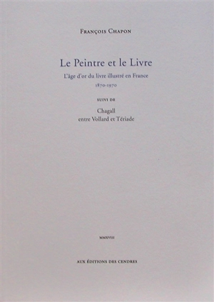 Le peintre et le livre : l'âge d'or du livre illustré en France, 1870-1970. Chagall entre Vollard et Tériade - François Chapon