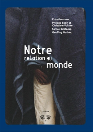 Notre relation au monde : entretiens avec Philippe Bazin et Christiane Vollaire, Samuel Gratacap, Geoffroy Mathieu