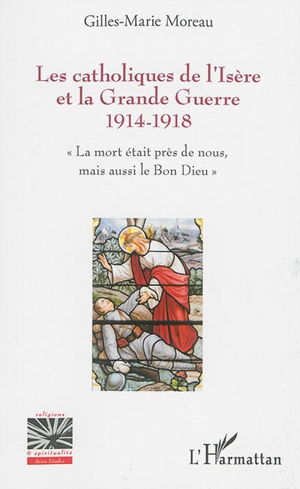 Les catholiques de l'Isère et la Grande Guerre 1914-1918 : la mort était près de nous, mais aussi le bon Dieu - Gilles-Marie Moreau