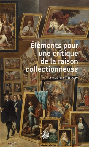 Eléments pour une critique de la raison collectionneuse - Emmanuel Tugny