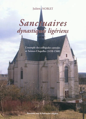 Sanctuaires dynastiques ligériens : l'exemple des collégiales castrales et saintes-chapelles (1450-1560) - Julien Noblet