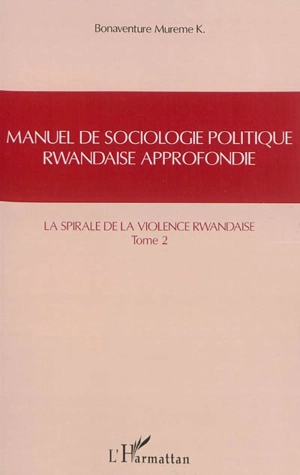 Manuel de sociologie politique rwandaise approfondie : suivant le modèle Mgr Alexis Kagame. Vol. 2. La spirale de la violence rwandaise. Intekerezo. Vol. 2. La spirale de la violence rwandaise - Bonaventure Mureme Kubwimana