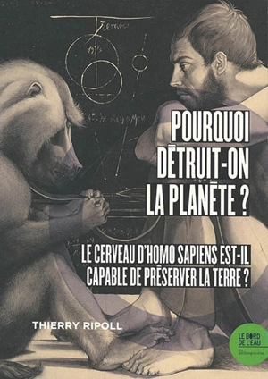 Pourquoi détruit-on la planète ? : le cerveau d'Homo sapiens est-il capable de préserver la Terre ? - Thierry Ripoll