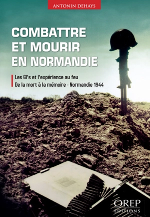 Combattre et mourir en Normandie : les GI's et l'expérience au feu : de la mort à la mémoire, Normandie 1944 - Antonin Dehays