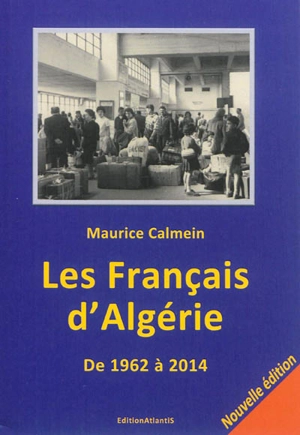 Les Français d'Algérie, de 1962 à 2014 : une plaie toujours béante : que sont vraiment les pieds-noirs et les harkis, leurs associations, journaux et rassemblements, leurs dates symboliques, leurs relations avec l'Etat français, leurs revendications, - Maurice Calmein