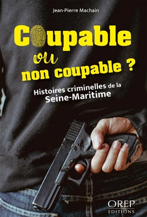 Coupable ou non coupable ? : histoires criminelles de la Seine-Maritime - Jean-Pierre Machain