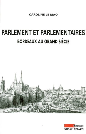 Parlement et parlementaires : Bordeaux au Grand siècle - Caroline Le Mao