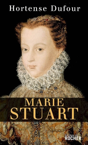 Marie Stuart : en ma fin est mon commencement - Hortense Dufour