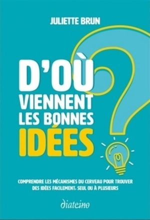 D'où viennent les bonnes idées ? : comprendre les mécanismes du cerveau pour trouver des idées facilement, seul ou à plusieurs - Juliette Brun