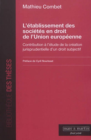 L'établissement des sociétés en droit de l'Union européenne : contribution à l'étude de la création jurisprudentielle d'un droit subjectif - Mathieu Combet