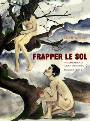 Frapper le sol : Tatsumi Hijikata sur la voie du butô - Céline Wagner