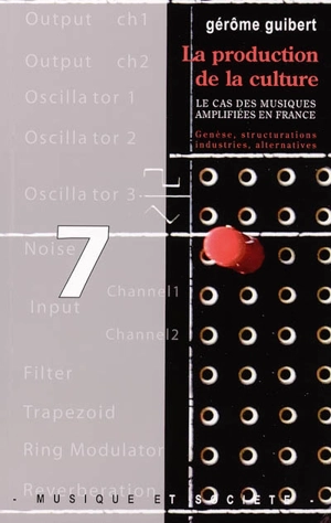 La production de la culture : le cas des musiques amplifiées en France : genèse, structurations, industries, alternatives - Gérôme Guibert