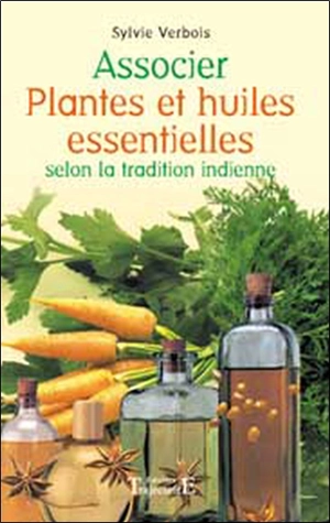 Associer plantes et huiles essentielles selon la tradition indienne - Sylvie Verbois