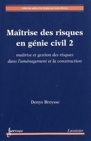 Maîtrise des risques en génie civil. Vol. 2. Maîtrise et gestion des risques dans l'aménagement et la construction - Denys Breysse