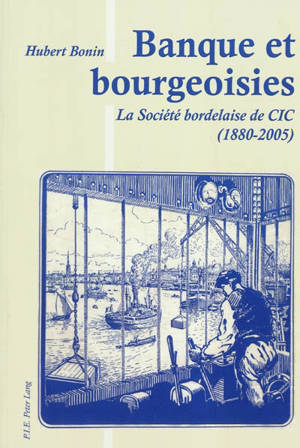 Banque et bourgeoisies : la Société bordelaise de CIC (1880-2005) - Hubert Bonin