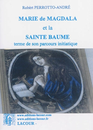 Marie de Magdala et la Sainte Baume : terme de son parcours initiatique - Robèrt Perrotto-André