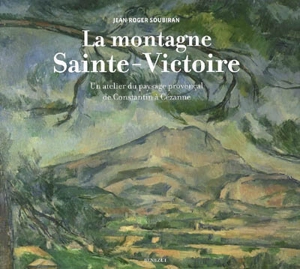 La montagne Sainte-Victoire : un atelier du paysage provençal de Constantin à Cézanne - Jean-Roger Soubiran