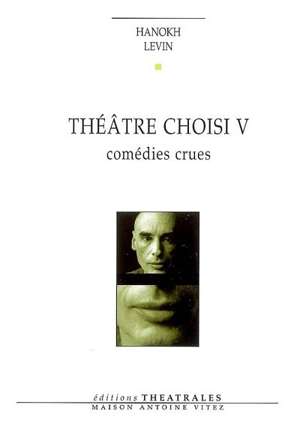 Théâtre choisi. Vol. 5. Comédies crues - Hanoch Levin