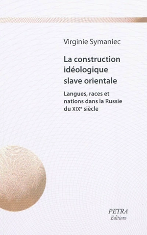 La construction idéologique slave orientale : langues, races et nations dans la Russie du XIXe siècle - Virginie Symaniec