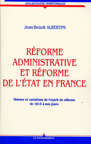 Réforme administrative et réforme de l'Etat en France : thèmes et variations de l'esprit de réforme de 1815 à nos jours - Jean-Benoît Albertini