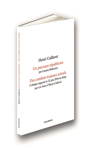 Henri Caillavet : un parcours républicain. Des combats toujours actuels : colloque organisé le 22 juin 2016 au Sénat - Laurent Huberson