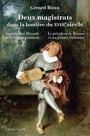 Deux magistrats dans la lumière du XVIIIe siècle : le président Hénault et les salons parisiens, le président de Brosses et ses Lettres italiennes - Gérard Bonn