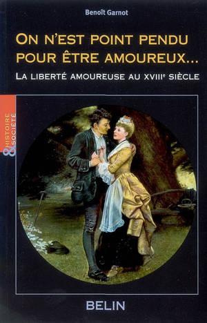 On n'est point pendu pour être amoureux... : la liberté amoureuse au XVIIIe siècle - Benoît Garnot