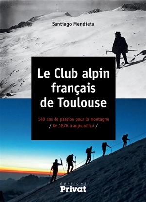 Le Club alpin français de Toulouse : 140 ans de passion pour la montagne : de 1876 à aujourd'hui - Santiago Mendieta