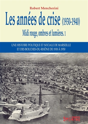 Midi rouge, ombres et lumières : une histoire politique et sociale de Marseille et des Bouches-du-Rhône de 1930 à 1950. Vol. 1. Les années de crise, 1930-1940 - Robert Mencherini