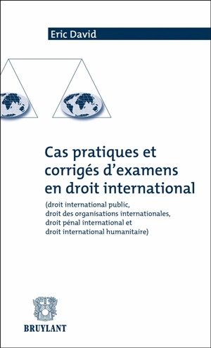 Cas pratiques et corrigés d'examens en droit international : droit international public, droit des organisations internationales, droit pénal international et droit international humanitaire - Eric David