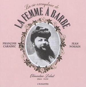 La vie exemplaire de la femme à barbe : Clémentine Delait : 1865-1939 - François Caradec