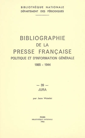 Bibliographie de la presse française politique et d'information générale : 1865-1944. Vol. 39. Jura - Bibliothèque nationale de France. Département des périodiques