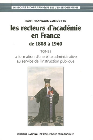 Les recteurs d'académie en France de 1808 à 1940. Vol. 1. La formation d'une élite administrative au service de l'Instruction publique - Jean-François Condette