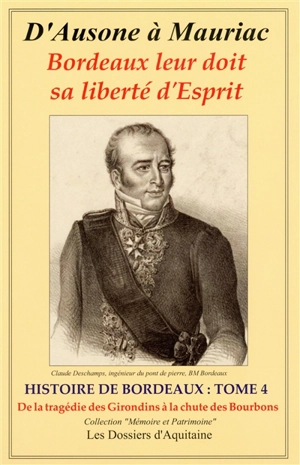 Histoire de Bordeaux : d'Ausone à Mauriac : Bordeaux leur doit sa liberté d'esprit. Vol. 4. De la tragédie des Girondins (1793) à la fin du pouvoir des Bourbons : par les personnages qui se sont engagés pour que vivent libres Bordeaux et la Guyenne (