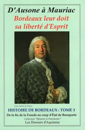 Histoire de Bordeaux : d'Ausone à Mauriac : Bordeaux leur doit sa liberté d'esprit. Vol. 3. Histoire de Bordeaux de la fin de la Fronde (1653) au coup d'État du général Bonaparte (1799) : par les personnages qui se sont engagés pour que vivent libres