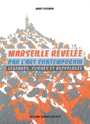 Marseille révélée par l'art contemporain : légendes, clichés et recyclages - Marc Rosmini