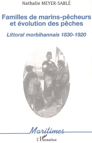 Familles de marins-pêcheurs et évolution des pêches : littoral morbihannais, 1830-1920 - Nathalie Meyer-Sablé