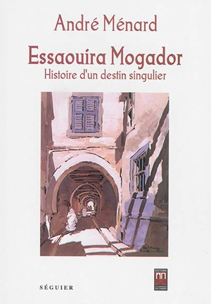 Histoire d'Essaouira Mogador : un destin singulier - André Menard