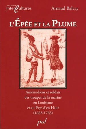 L'épée et la plume : Amérindiens et soldats des troupes de la marine en Louisiane et au Pays d'en Haut, 1683-1763 - Arnaud Balvay