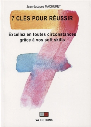 7 clés pour réussir : excellez en toutes circonstances grâce à vos soft skills - Jean-Jacques Machuret