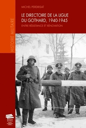 Le directoire de la Ligue du Gothard, 1940-1945 : entre résistance et rénovation - Michel Perdrisat