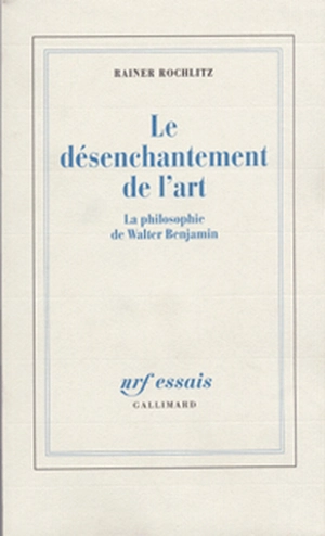 Le Désenchantement de l'art : la philosophie de Walter Benjamin - Rainer Rochlitz