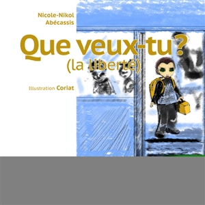 Que veux-tu ? : la liberté - Nicole-Nikol Abecassis