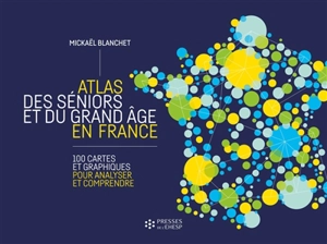 Atlas des séniors et du grand âge en France : 100 cartes et graphiques pour analyser et comprendre - Mickaël Blanchet